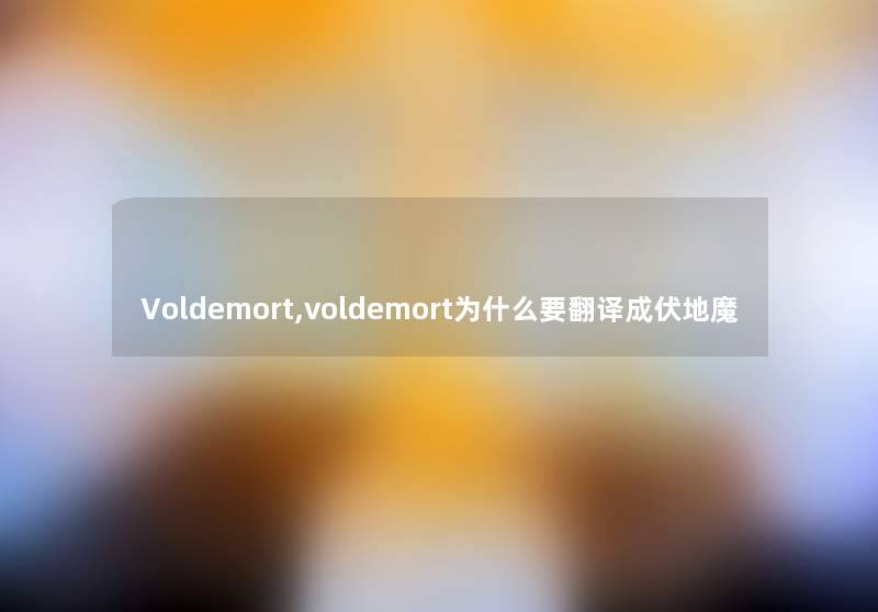 Voldemort,voldemort为什么要翻译成伏地魔 Voldemort,voldemort为什么要翻译成伏地魔
