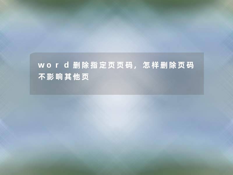 word删除指定页页码,怎样删除页码不影响其他页 word删除指定页页码,怎样删除页码不影响其他页