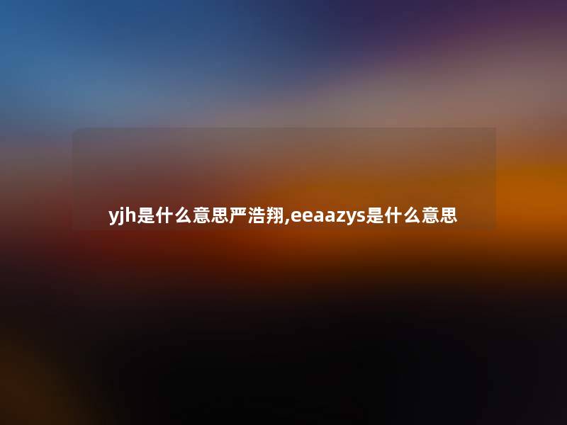 yjh是什么意思严浩翔,eeaazys是什么意思 yjh是什么意思严浩翔,eeaazys是什么意思
