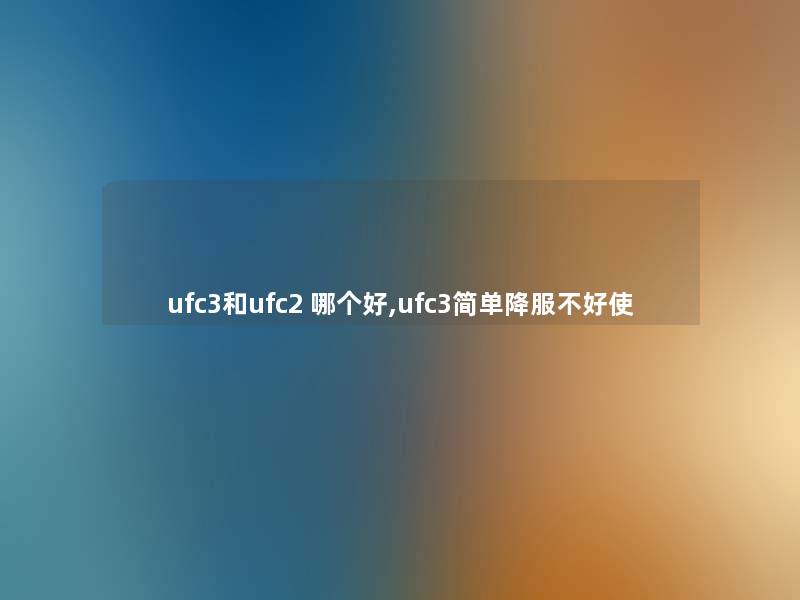 ufc3和ufc2 哪个好,ufc3简单降服不好使 ufc3和ufc2 哪个好,ufc3简单降服不好使
