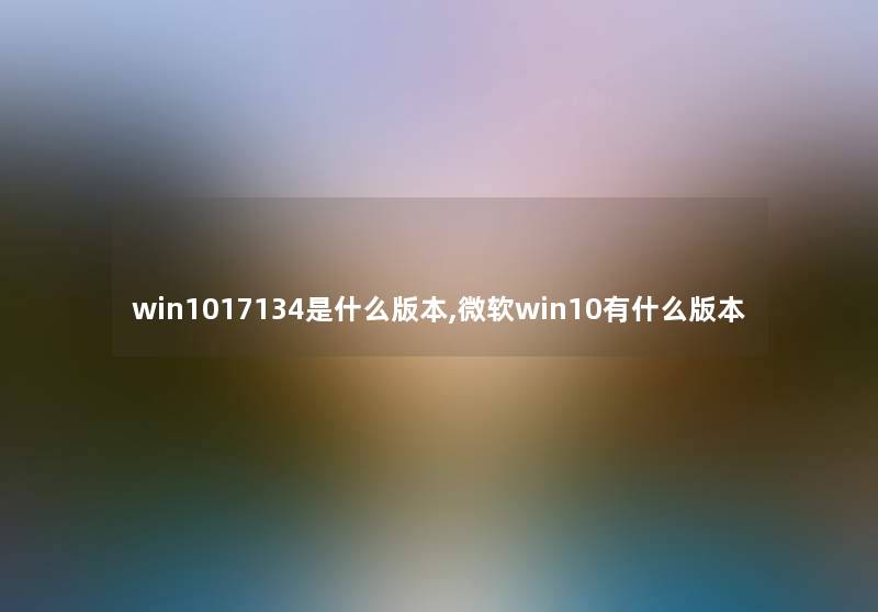 win1017134是什么版本,微软win10有什么版本 win1017134是什么版本,微软win10有什么版本