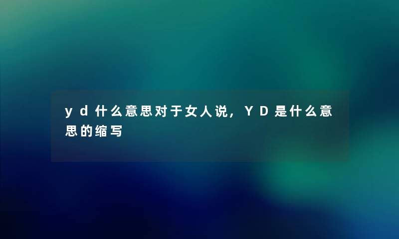yd什么意思对于女人说,YD是什么意思的缩写 yd什么意思对于女人说,YD是什么意思的缩写