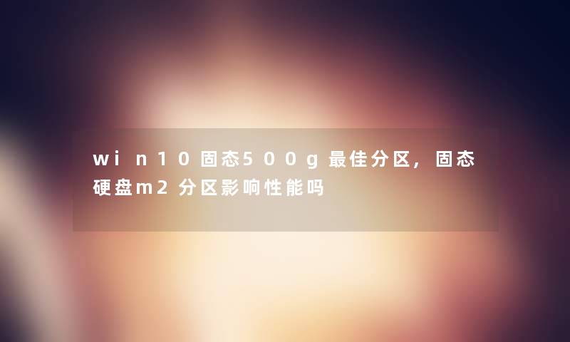 win10固态500g理想分区,固态硬盘m2分区影响性能吗 win10固态500g理想分区,固态硬盘m2分区影响性能吗
