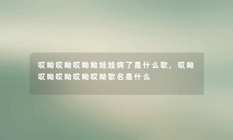 哎呦哎呦哎呦呦娃娃病了是什么歌,哎呦哎呦哎呦哎呦哎呦歌名是什么 哎呦哎呦哎呦呦娃娃病了是什么歌,哎呦哎呦哎呦哎呦哎呦歌名是什么