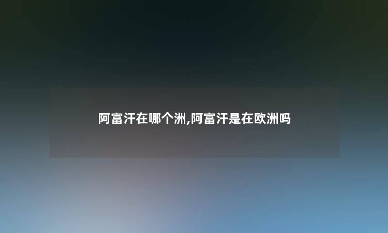 阿富汗在哪个洲,阿富汗是在欧洲吗 阿富汗在哪个洲,阿富汗是在欧洲吗