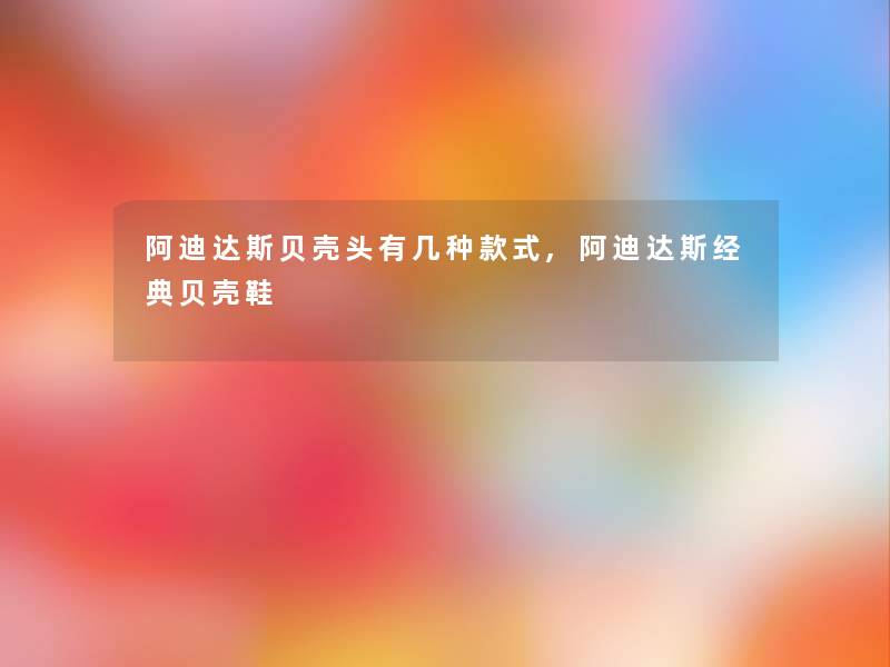 阿迪达斯贝壳头有几种款式,阿迪达斯经典贝壳鞋 阿迪达斯贝壳头有几种款式,阿迪达斯经典贝壳鞋