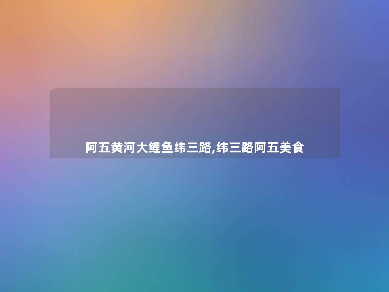 阿五黄河大鲤鱼纬三路,纬三路阿五美食 阿五黄河大鲤鱼纬三路,纬三路阿五美食