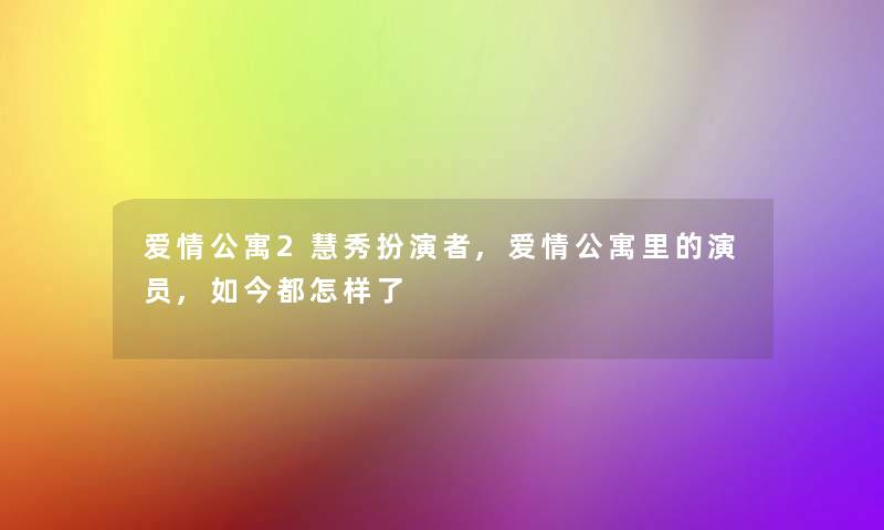 爱情公寓2慧秀扮演者,爱情公寓里的演员,如今都怎样了 爱情公寓2慧秀扮演者,爱情公寓里的演员,如今都怎样了