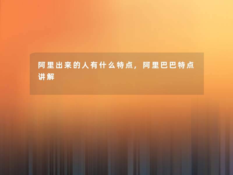 阿里出来的人有什么特点,阿里巴巴特点讲解 阿里出来的人有什么特点,阿里巴巴特点讲解