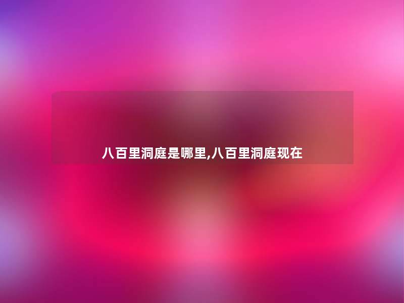 八百里洞庭是哪里,八百里洞庭 八百里洞庭是哪里,八百里洞庭