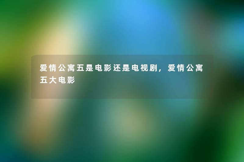 爱情公寓五是电影还是电视剧,爱情公寓五大电影 爱情公寓五是电影还是电视剧,爱情公寓五大电影