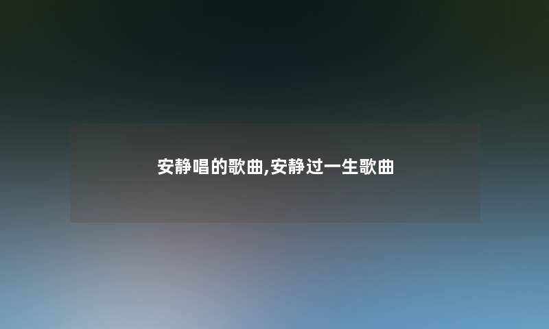 安静唱的歌曲,安静过一生歌曲 安静唱的歌曲,安静过一生歌曲