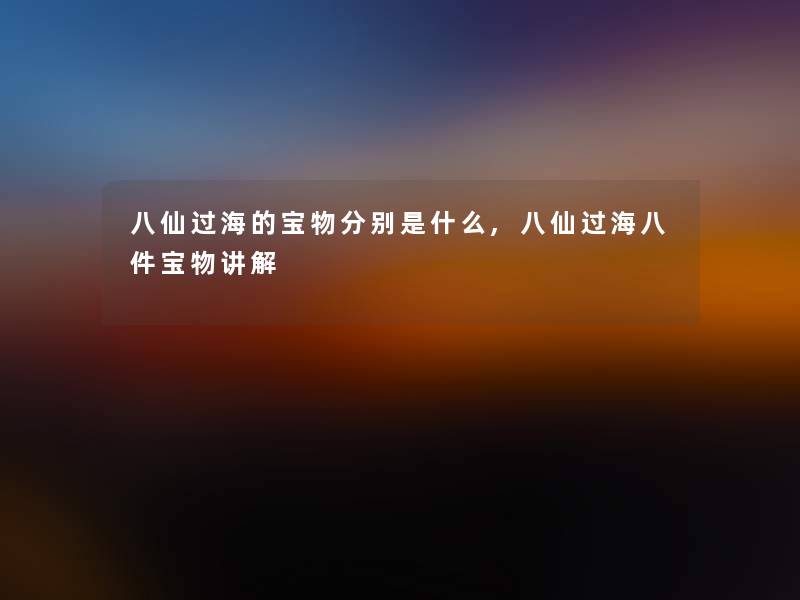 八仙过海的宝物分别是什么,八仙过海八件宝物讲解 八仙过海的宝物分别是什么,八仙过海八件宝物讲解