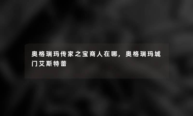 奥格瑞玛传家之宝商人在哪,奥格瑞玛城门艾斯特蕾 奥格瑞玛传家之宝商人在哪,奥格瑞玛城门艾斯特蕾