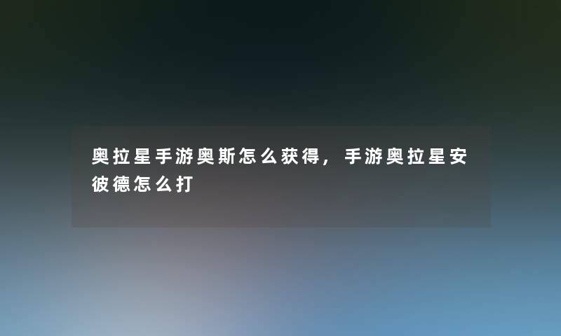 奥拉星手游奥斯怎么获得,手游奥拉星安彼德怎么打 奥拉星手游奥斯怎么获得,手游奥拉星安彼德怎么打