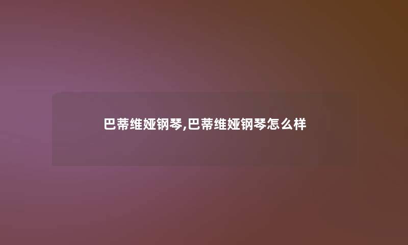 巴蒂维娅钢琴,巴蒂维娅钢琴怎么样 巴蒂维娅钢琴,巴蒂维娅钢琴怎么样