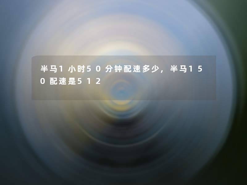 半马1小时50分钟配速多少,半马150配速是512 半马1小时50分钟配速多少,半马150配速是512