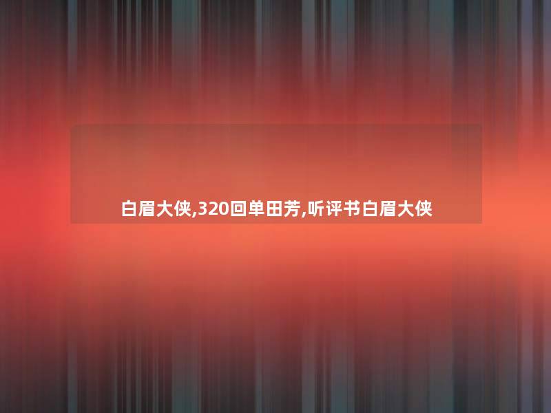 白眉大侠,320回单田芳,听评书白眉大侠 白眉大侠,320回单田芳,听评书白眉大侠