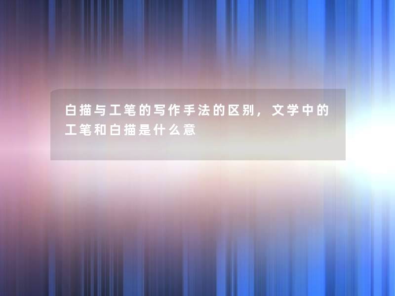 白描与工笔的写作手法的区别,文学中的工笔和白描是什么意 白描与工笔的写作手法的区别,文学中的工笔和白描是什么意