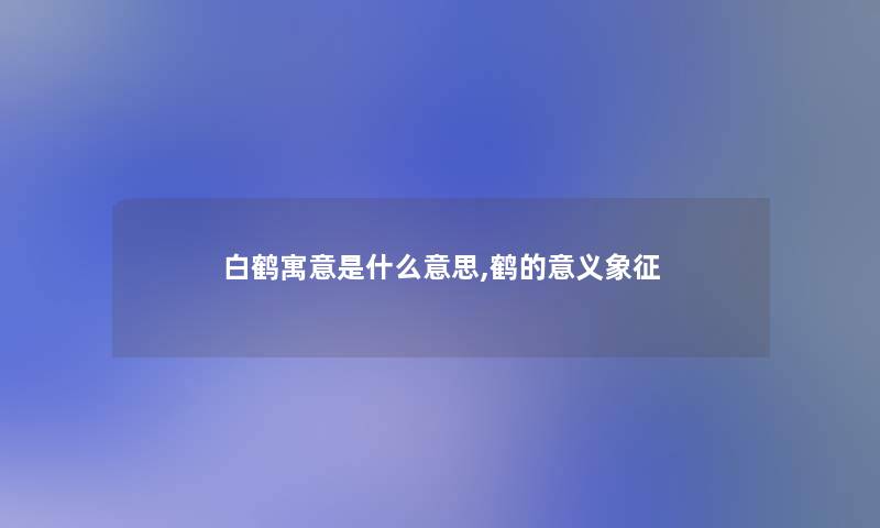 白鹤寓意是什么意思,鹤的意义象征 白鹤寓意是什么意思,鹤的意义象征