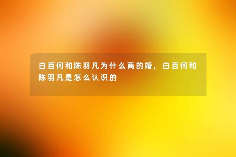 白百何和陈羽凡为什么离的婚,白百何和陈羽凡是怎么认识的 白百何和陈羽凡为什么离的婚,白百何和陈羽凡是怎么认识的
