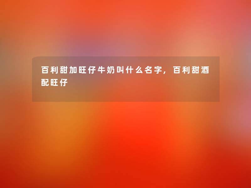 百利甜加旺仔牛奶叫什么名字,百利甜酒配旺仔 百利甜加旺仔牛奶叫什么名字,百利甜酒配旺仔
