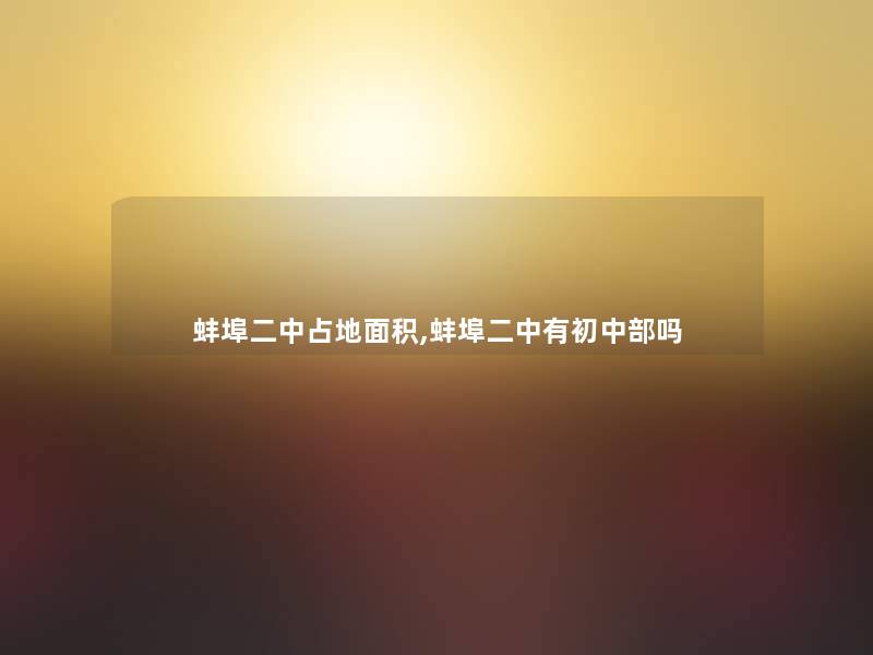 蚌埠二中占地面积,蚌埠二中有初中部吗 蚌埠二中占地面积,蚌埠二中有初中部吗