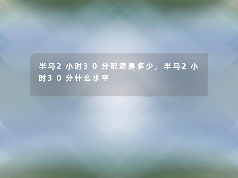 半马2小时30分配速是多少,半马2小时30分什么水平 半马2小时30分配速是多少,半马2小时30分什么水平