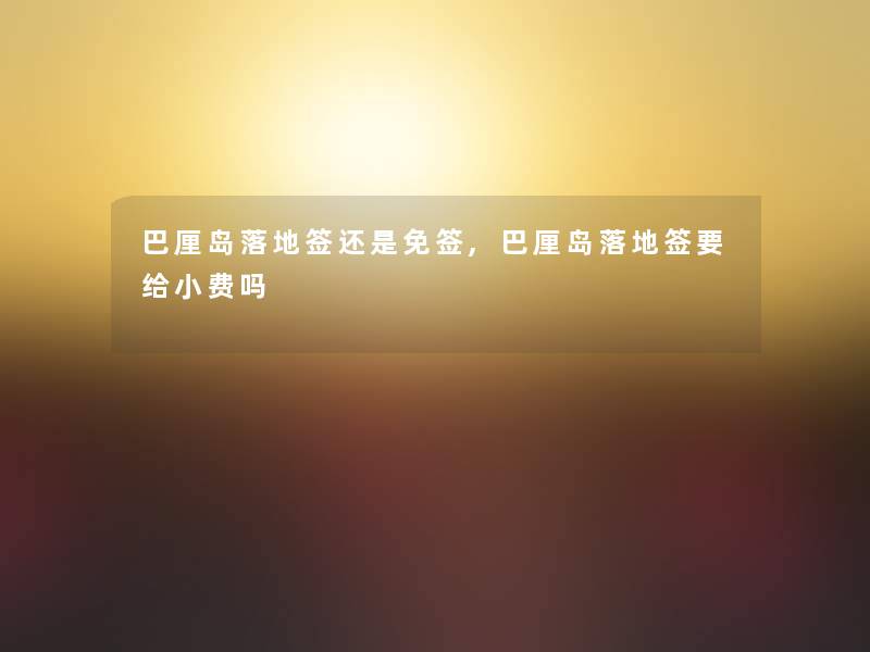 巴厘岛落地签还是免签,巴厘岛落地签要给小费吗 巴厘岛落地签还是免签,巴厘岛落地签要给小费吗