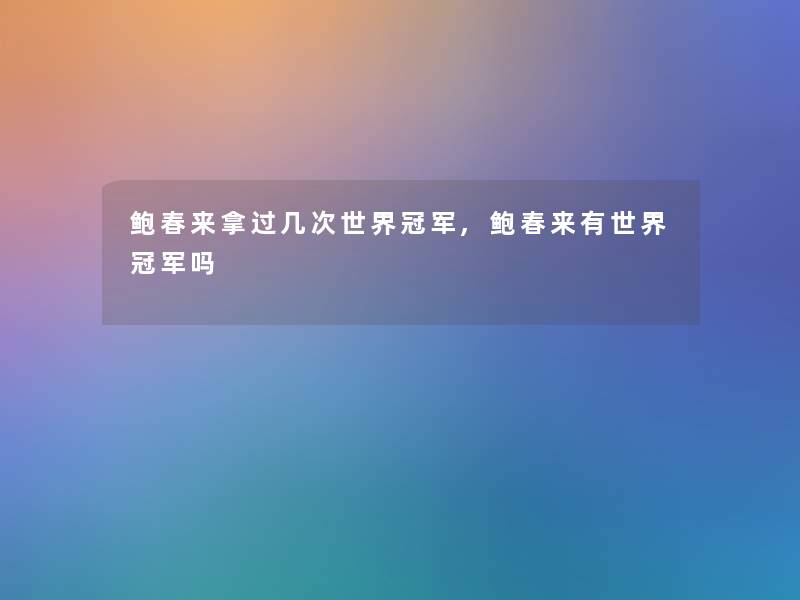 鲍春来拿过几次世界冠军,鲍春来有世界冠军吗 鲍春来拿过几次世界冠军,鲍春来有世界冠军吗