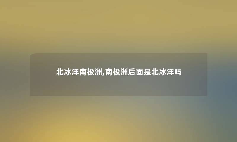 北冰洋南极洲,南极洲后面是北冰洋吗 北冰洋南极洲,南极洲后面是北冰洋吗