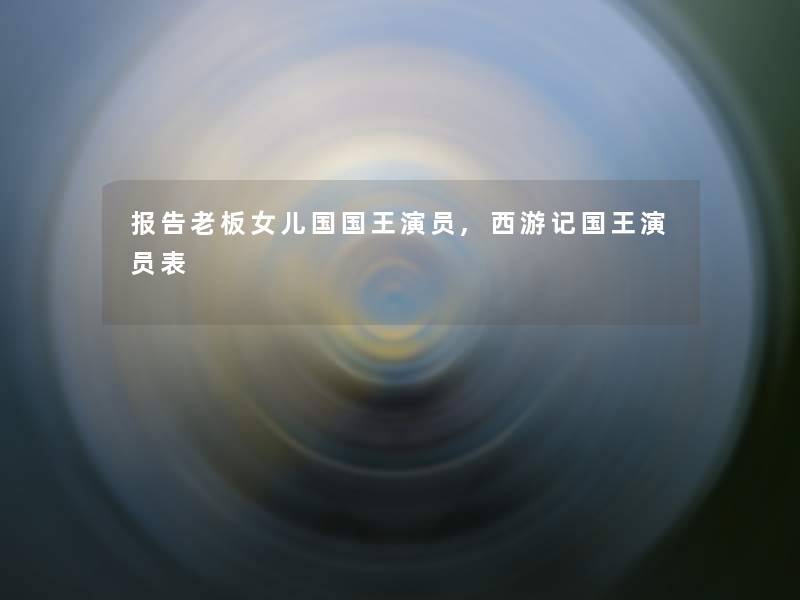 报告老板女儿国国王演员,西游记国王演员表 报告老板女儿国国王演员,西游记国王演员表