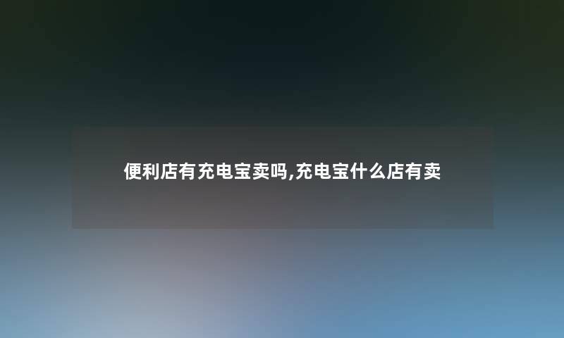 便利店有充电宝卖吗,充电宝什么店有卖 便利店有充电宝卖吗,充电宝什么店有卖