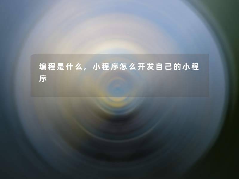编程是什么,小程序怎么开发自己的小程序 编程是什么,小程序怎么开发自己的小程序