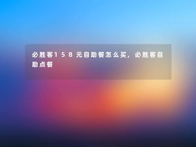 必胜客158元自助餐怎么买,必胜客自助点餐 必胜客158元自助餐怎么买,必胜客自助点餐