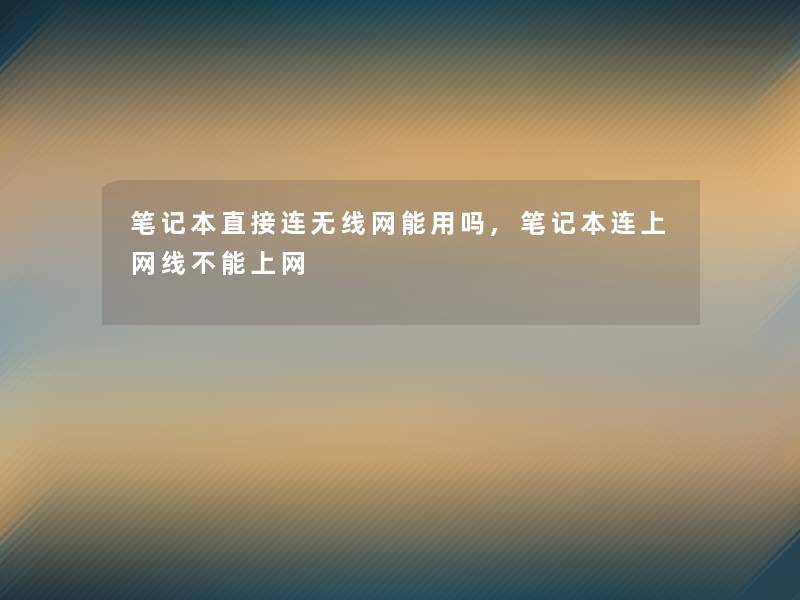 笔记本直接连无线网能用吗,笔记本连上网线不能上网 笔记本直接连无线网能用吗,笔记本连上网线不能上网