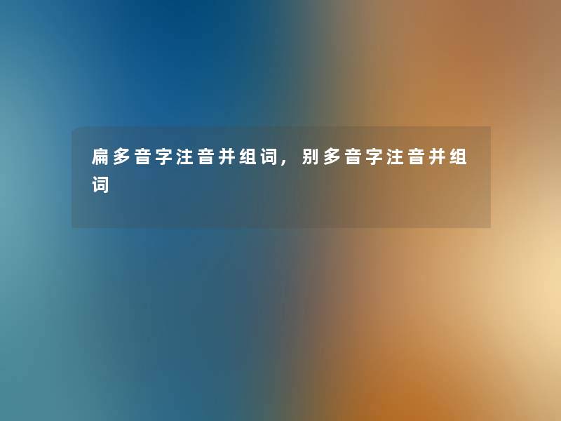 扁多音字注音并组词,别多音字注音并组词 扁多音字注音并组词,别多音字注音并组词
