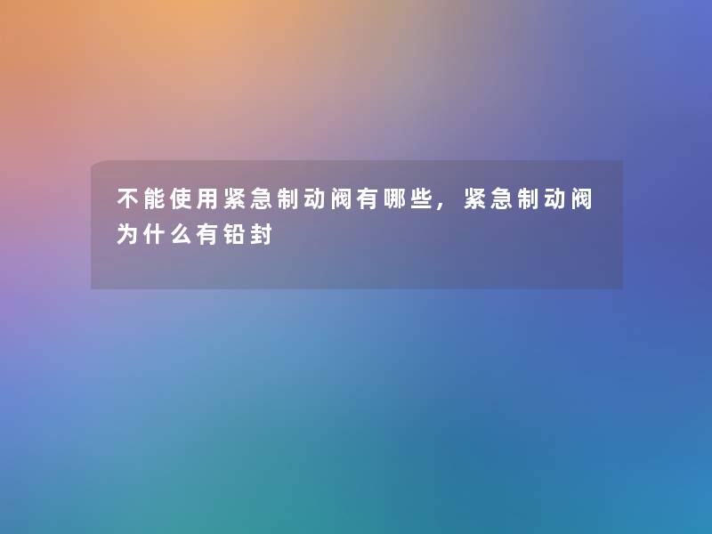 不能使用紧急制动阀有哪些,紧急制动阀为什么有铅封