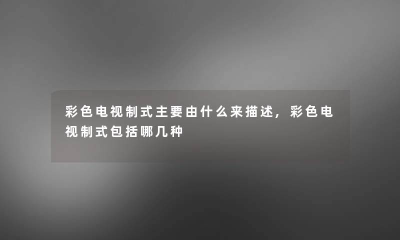 彩色电视制式主要由什么来描述,彩色电视制式包括哪几种 彩色电视制式主要由什么来描述,彩色电视制式包括哪几种