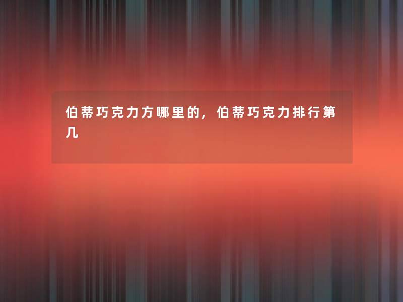 伯蒂巧克力方哪里的,伯蒂巧克力整理第几