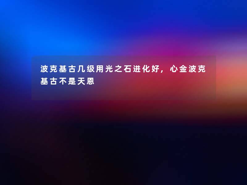 波克基古几级用光之石进化好,心金波克基古不是天恩
