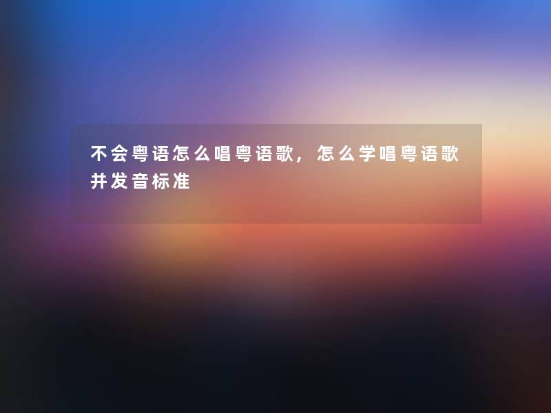 不会粤语怎么唱粤语歌,怎么学唱粤语歌并发音标准