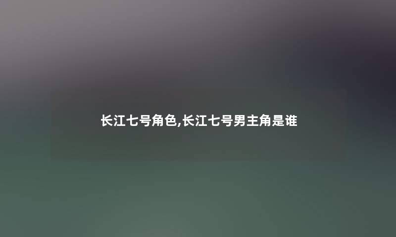 长江七号角色,长江七号男主角是谁 长江七号角色,长江七号男主角是谁