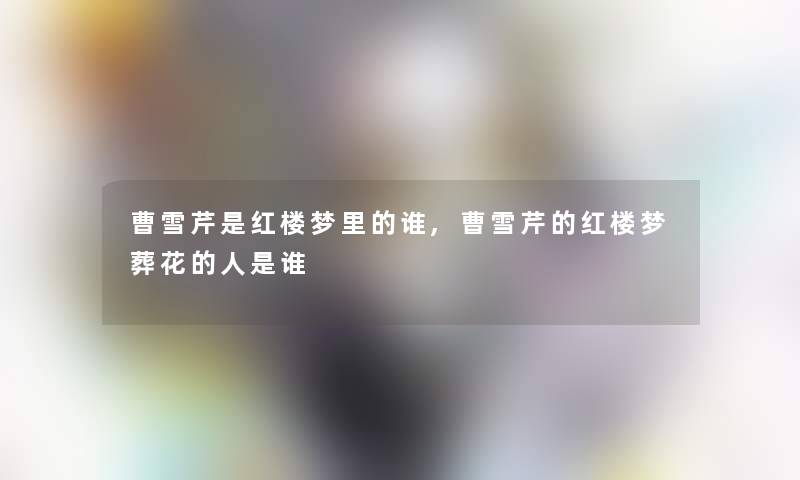 曹雪芹是红楼梦里的谁,曹雪芹的红楼梦葬花的人是谁 曹雪芹是红楼梦里的谁,曹雪芹的红楼梦葬花的人是谁