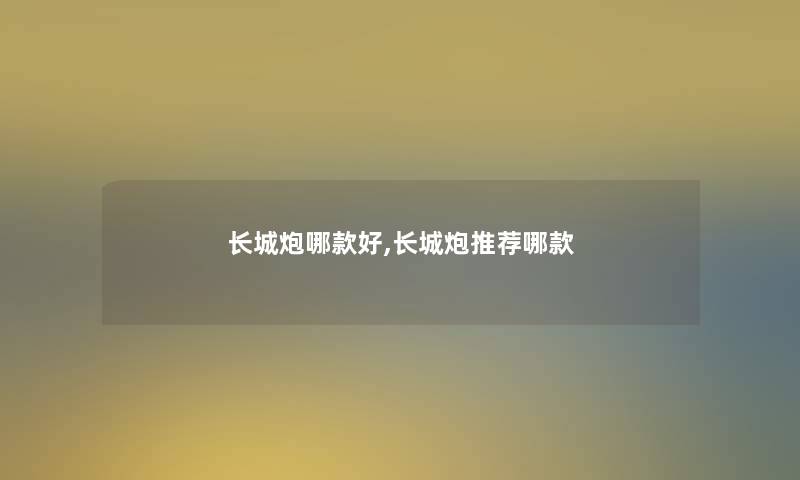 长城炮哪款好,长城炮推荐哪款 长城炮哪款好,长城炮推荐哪款