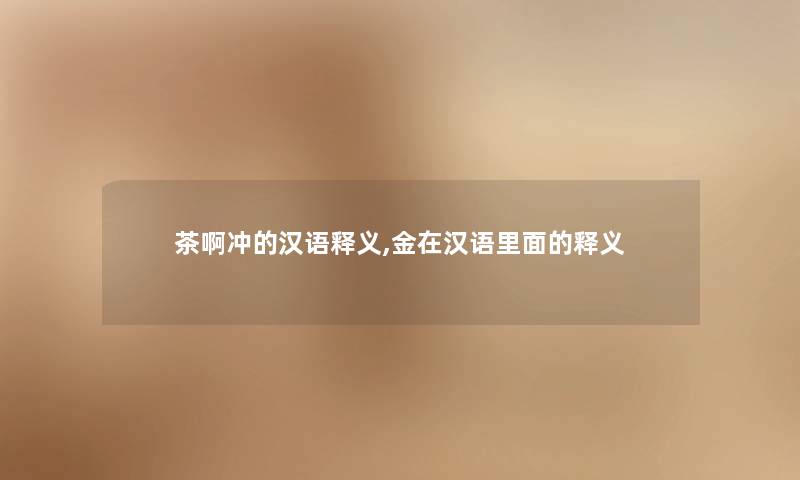 茶啊冲的汉语释义,金在汉语里面的释义 茶啊冲的汉语释义,金在汉语里面的释义