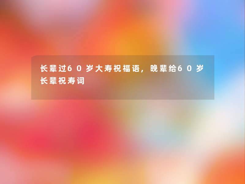 长辈过60岁大寿祝福语,晚辈给60岁长辈祝寿词 长辈过60岁大寿祝福语,晚辈给60岁长辈祝寿词