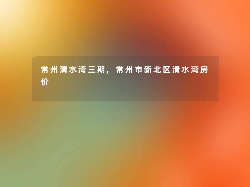 常州清水湾三期,常州市新北区清水湾房价 常州清水湾三期,常州市新北区清水湾房价