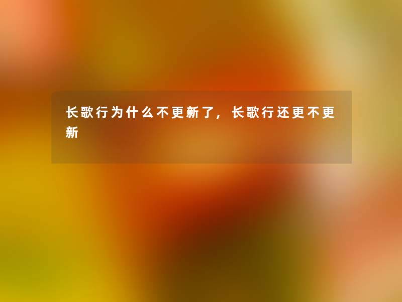 长歌行为什么不更新了,长歌行还更不更新 长歌行为什么不更新了,长歌行还更不更新