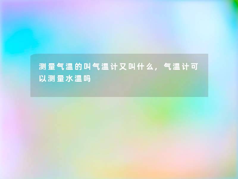测量气温的叫气温计又叫什么,气温计可以测量水温吗 测量气温的叫气温计又叫什么,气温计可以测量水温吗